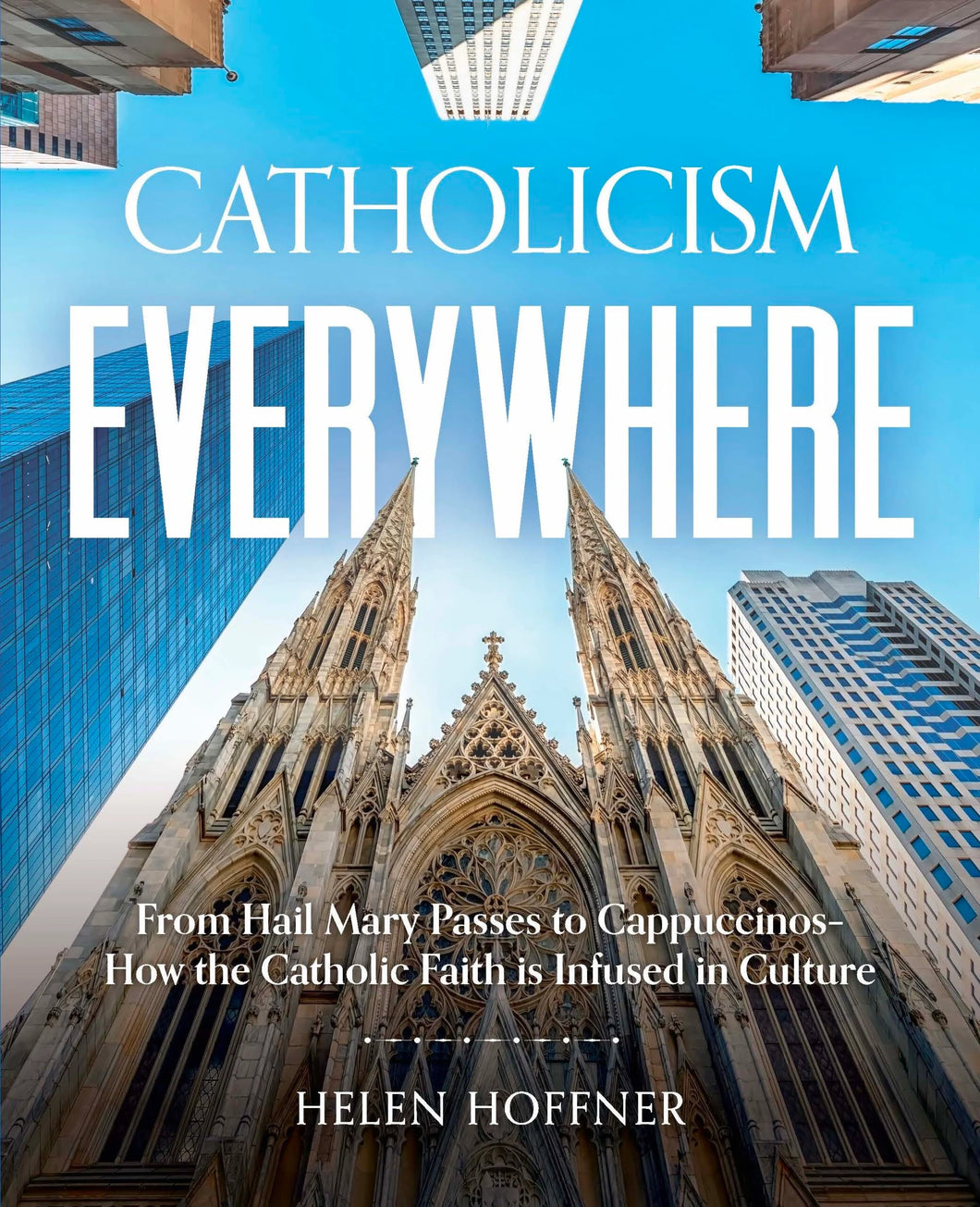 Catholicism Everywhere: From Hail Mary Passes to Cappuccinos: How the Catholic Faith Is Infused in Culture