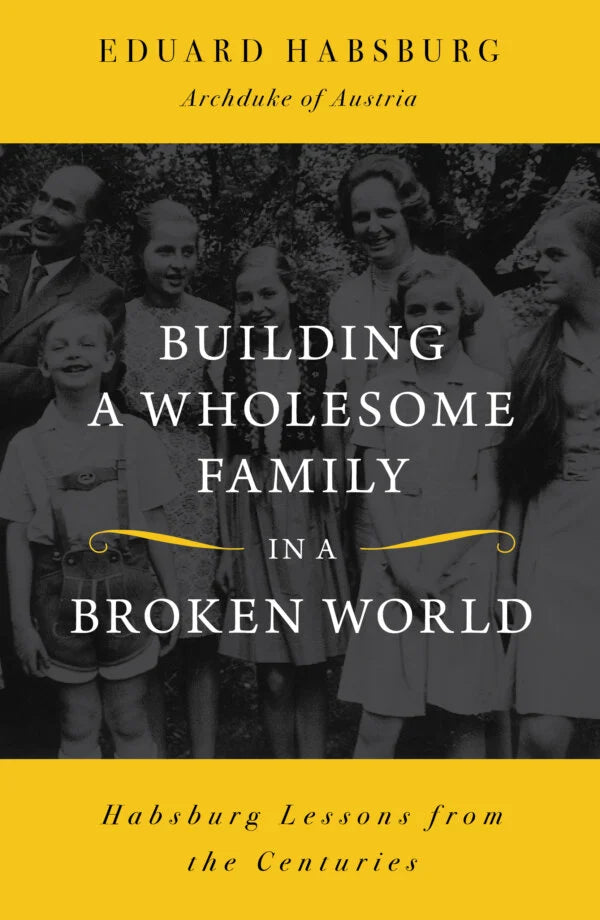 Building a Wholesome Family in a Broken World: Habsburg Lessons from the Centuries