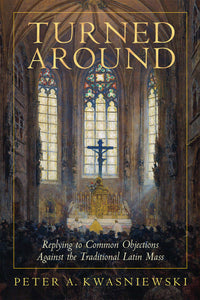 Turned Around: Replying to Common Objections Against the Traditional Latin Mass