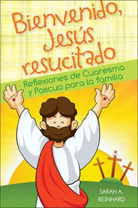 Bienvenido Jesús resucitado: Reflexiones De Cuaresma Y Pascua Para La Familia