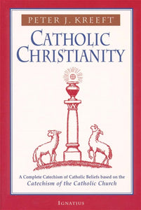 Catholic Christianity A Complete Catechism of Catholic Beliefs Based on the Catechism of the Catholic Church