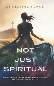 Not Just Spiritual: My Journey From Personal Religion To The Catholic Faith