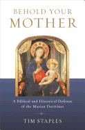 BEHOLD YOUR MOTHER: A Biblical and Historical Defense of the Marian Doctrines