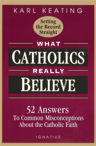 WHAT CATHOLICS REALLY BELIEVE: 52 ANSWERS TO COMMON MISCONCEPTIONS ABOUT THE CATHOLIC FAITH