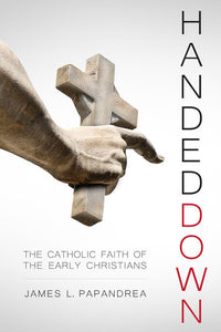 Handed Down: The Catholic Faith of the Early Christians